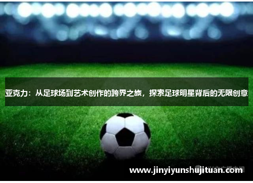 亚克力：从足球场到艺术创作的跨界之旅，探索足球明星背后的无限创意