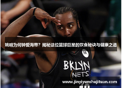 姚明为何钟爱海带？揭秘这位篮球巨星的饮食秘诀与健康之道