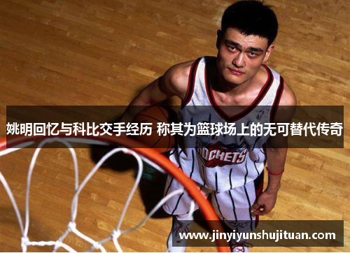 姚明回忆与科比交手经历 称其为篮球场上的无可替代传奇