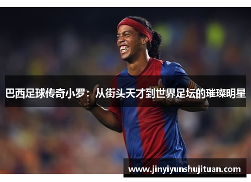 巴西足球传奇小罗：从街头天才到世界足坛的璀璨明星