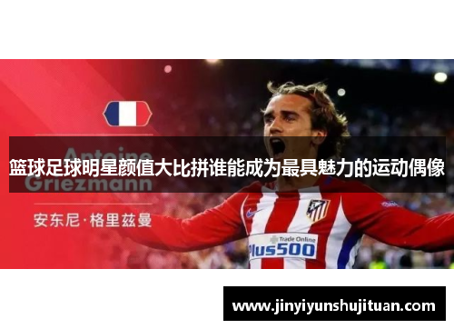 篮球足球明星颜值大比拼谁能成为最具魅力的运动偶像