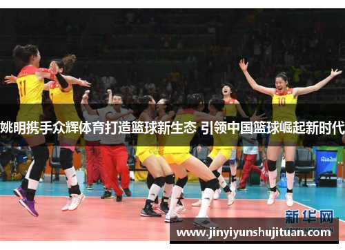 姚明携手众辉体育打造篮球新生态 引领中国篮球崛起新时代