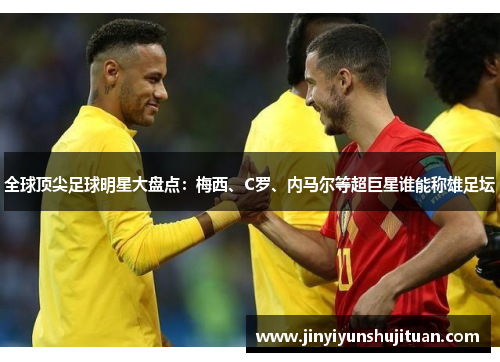全球顶尖足球明星大盘点：梅西、C罗、内马尔等超巨星谁能称雄足坛