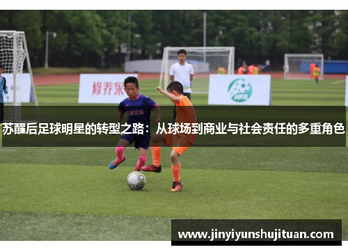 苏醒后足球明星的转型之路：从球场到商业与社会责任的多重角色