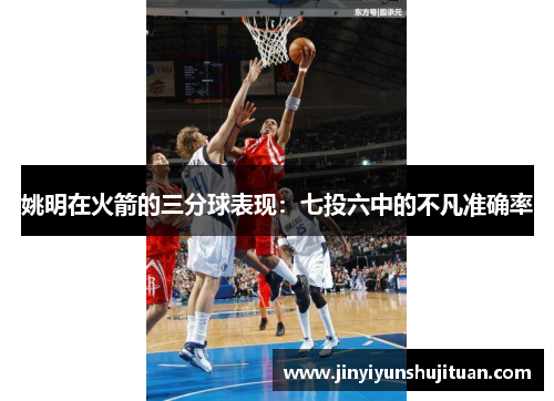 姚明在火箭的三分球表现：七投六中的不凡准确率