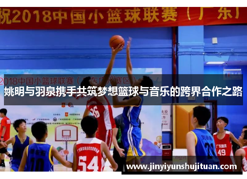 姚明与羽泉携手共筑梦想篮球与音乐的跨界合作之路