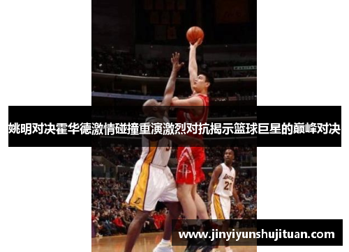 姚明对决霍华德激情碰撞重演激烈对抗揭示篮球巨星的巅峰对决