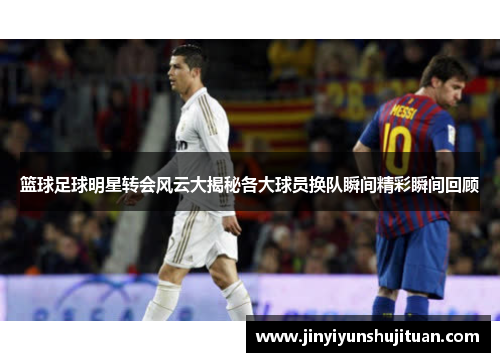 篮球足球明星转会风云大揭秘各大球员换队瞬间精彩瞬间回顾