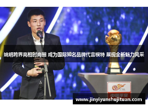 姚明跨界亮相时尚圈 成为国际知名品牌代言模特 展现全新魅力风采