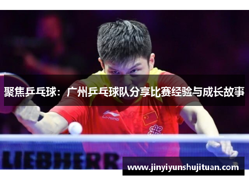 聚焦乒乓球：广州乒乓球队分享比赛经验与成长故事