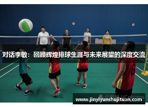 对话李敏：回顾辉煌排球生涯与未来展望的深度交流
