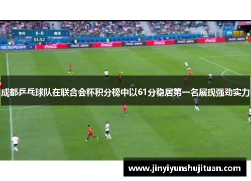 成都乒乓球队在联合会杯积分榜中以61分稳居第一名展现强劲实力