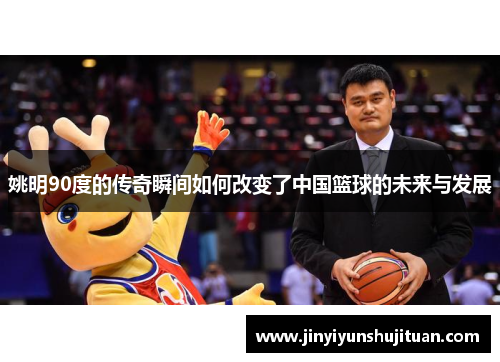 姚明90度的传奇瞬间如何改变了中国篮球的未来与发展