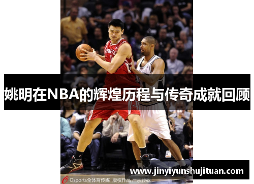 姚明在NBA的辉煌历程与传奇成就回顾