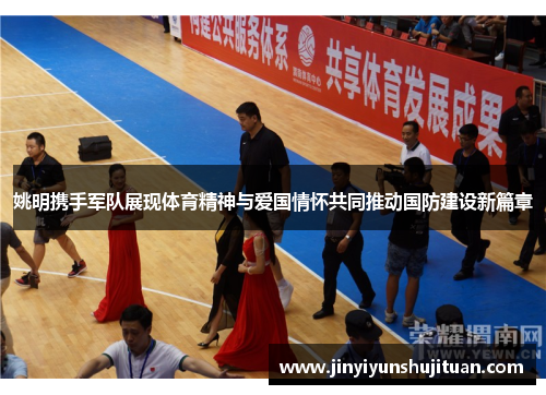 姚明携手军队展现体育精神与爱国情怀共同推动国防建设新篇章