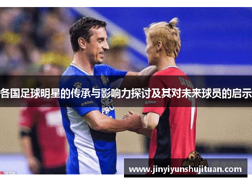 各国足球明星的传承与影响力探讨及其对未来球员的启示