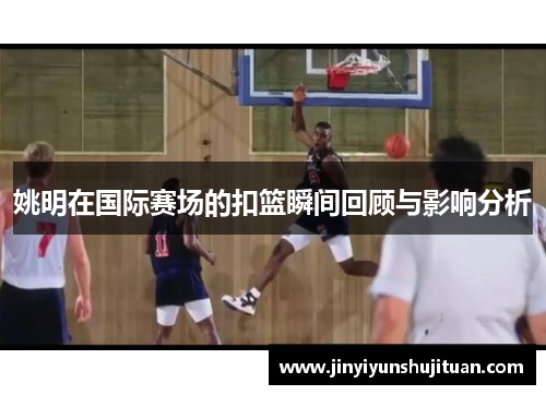 姚明在国际赛场的扣篮瞬间回顾与影响分析