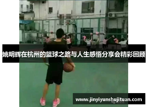 姚明辉在杭州的篮球之路与人生感悟分享会精彩回顾
