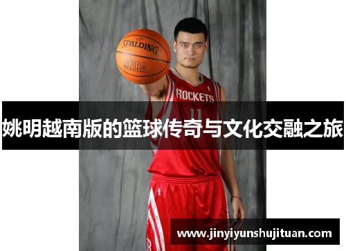 姚明越南版的篮球传奇与文化交融之旅