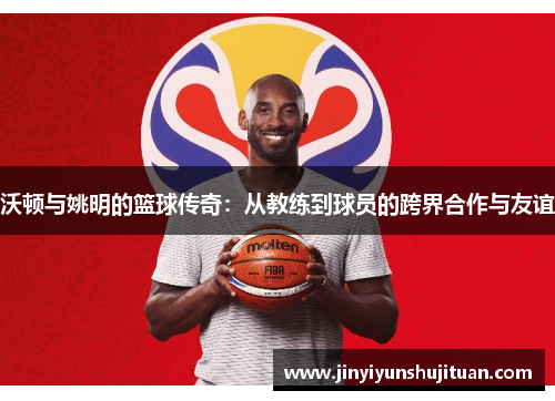 沃顿与姚明的篮球传奇：从教练到球员的跨界合作与友谊