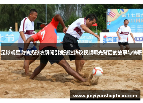 足球明星激情扔球衣瞬间引发球迷热议视频曝光背后的故事与情感