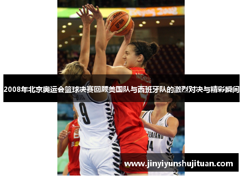 2008年北京奥运会篮球决赛回顾美国队与西班牙队的激烈对决与精彩瞬间
