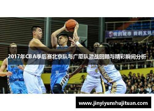 2017年CBA季后赛北京队与广厦队激战回顾与精彩瞬间分析