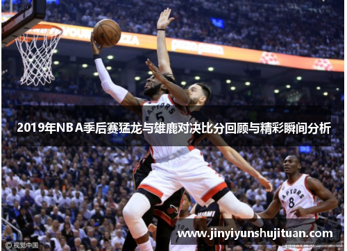 2019年NBA季后赛猛龙与雄鹿对决比分回顾与精彩瞬间分析