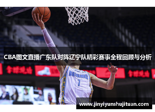 CBA图文直播广东队对阵辽宁队精彩赛事全程回顾与分析