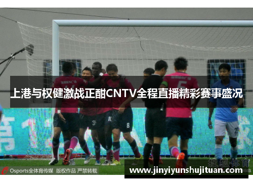 上港与权健激战正酣CNTV全程直播精彩赛事盛况