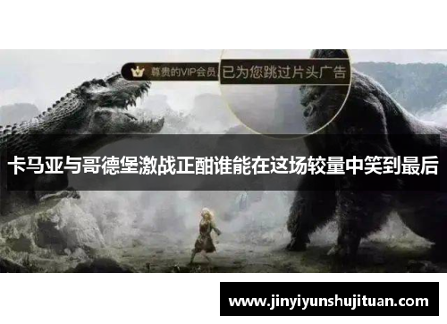 卡马亚与哥德堡激战正酣谁能在这场较量中笑到最后