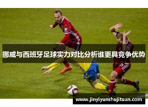 挪威与西班牙足球实力对比分析谁更具竞争优势