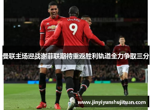 曼联主场迎战谢菲联期待重返胜利轨道全力争取三分