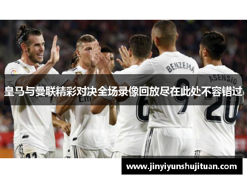 皇马与曼联精彩对决全场录像回放尽在此处不容错过