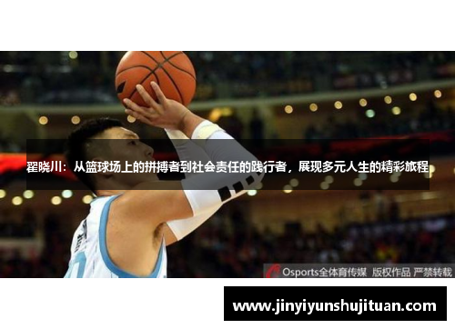 翟晓川：从篮球场上的拼搏者到社会责任的践行者，展现多元人生的精彩旅程