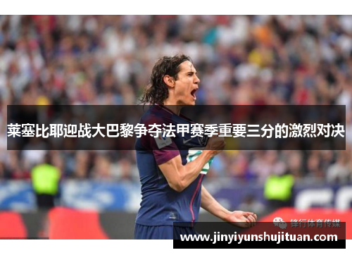 莱塞比耶迎战大巴黎争夺法甲赛季重要三分的激烈对决
